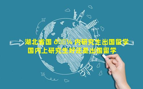 湖北省国 🌼 内研究生出国留学 国内上研究生好还是出国留学 🐱 好